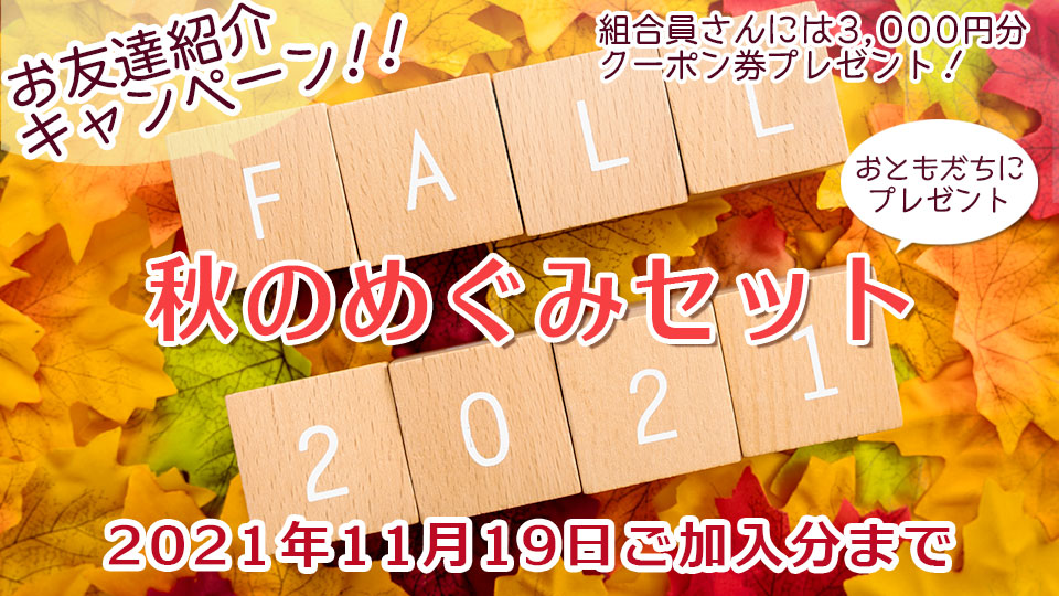 お友達紹介キャンペーン 秋のめぐみセット
2021年11月19日ご加入分まで
ご紹介いただいたあなたと新しくご加入いただくお友だちにも嬉しい特典がいっぱい♪